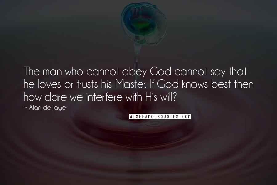 Alan De Jager Quotes: The man who cannot obey God cannot say that he loves or trusts his Master. If God knows best then how dare we interfere with His will?