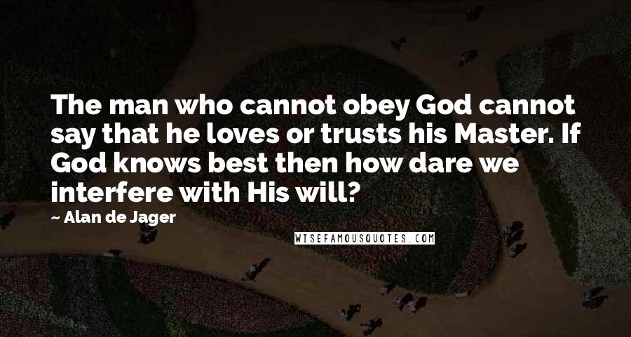 Alan De Jager Quotes: The man who cannot obey God cannot say that he loves or trusts his Master. If God knows best then how dare we interfere with His will?