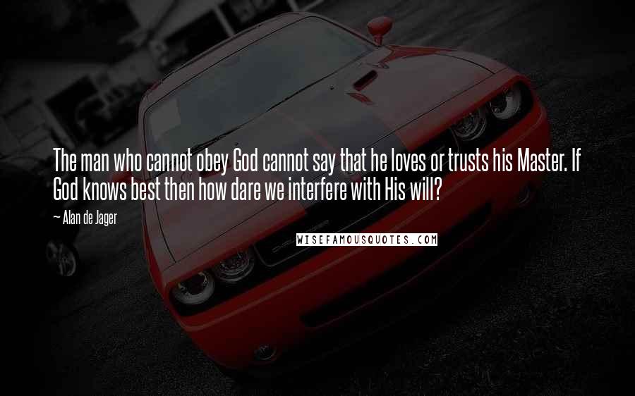 Alan De Jager Quotes: The man who cannot obey God cannot say that he loves or trusts his Master. If God knows best then how dare we interfere with His will?