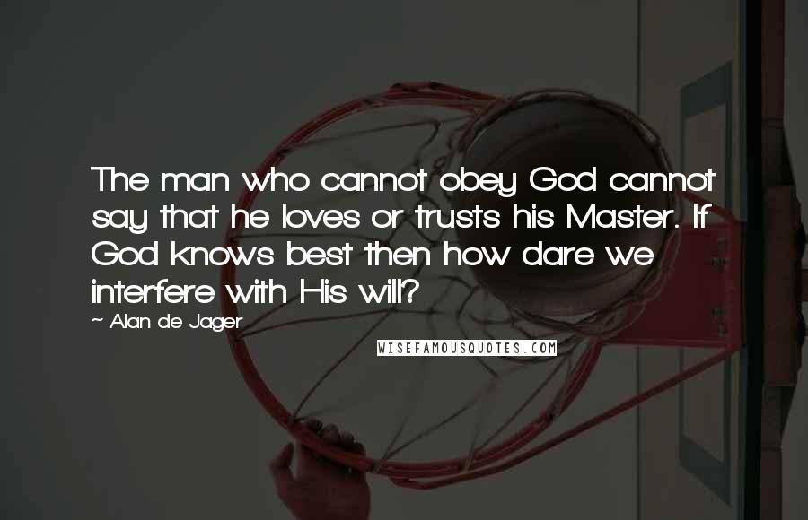 Alan De Jager Quotes: The man who cannot obey God cannot say that he loves or trusts his Master. If God knows best then how dare we interfere with His will?