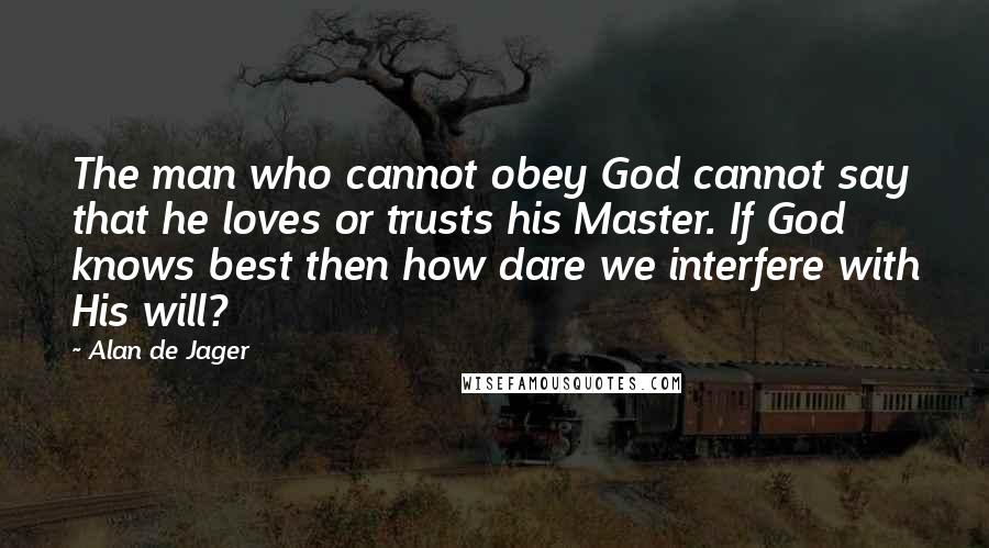 Alan De Jager Quotes: The man who cannot obey God cannot say that he loves or trusts his Master. If God knows best then how dare we interfere with His will?