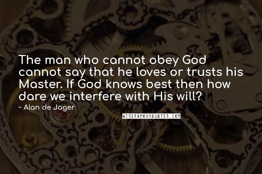 Alan De Jager Quotes: The man who cannot obey God cannot say that he loves or trusts his Master. If God knows best then how dare we interfere with His will?