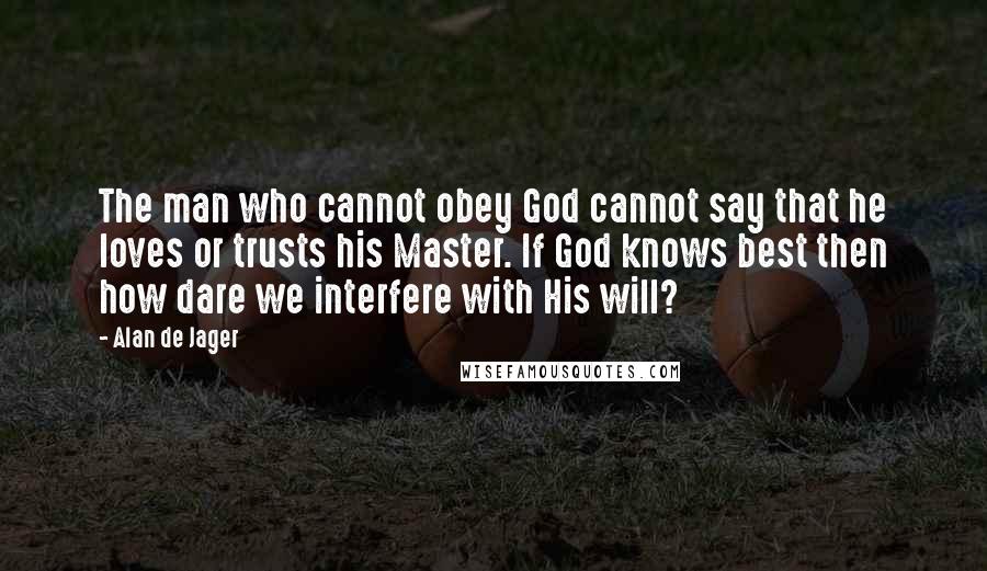Alan De Jager Quotes: The man who cannot obey God cannot say that he loves or trusts his Master. If God knows best then how dare we interfere with His will?