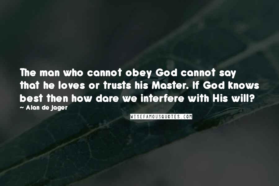 Alan De Jager Quotes: The man who cannot obey God cannot say that he loves or trusts his Master. If God knows best then how dare we interfere with His will?