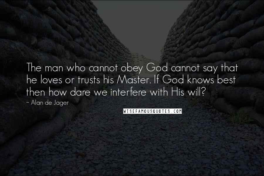 Alan De Jager Quotes: The man who cannot obey God cannot say that he loves or trusts his Master. If God knows best then how dare we interfere with His will?