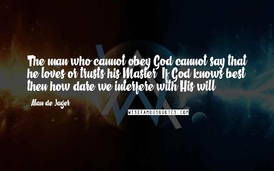 Alan De Jager Quotes: The man who cannot obey God cannot say that he loves or trusts his Master. If God knows best then how dare we interfere with His will?