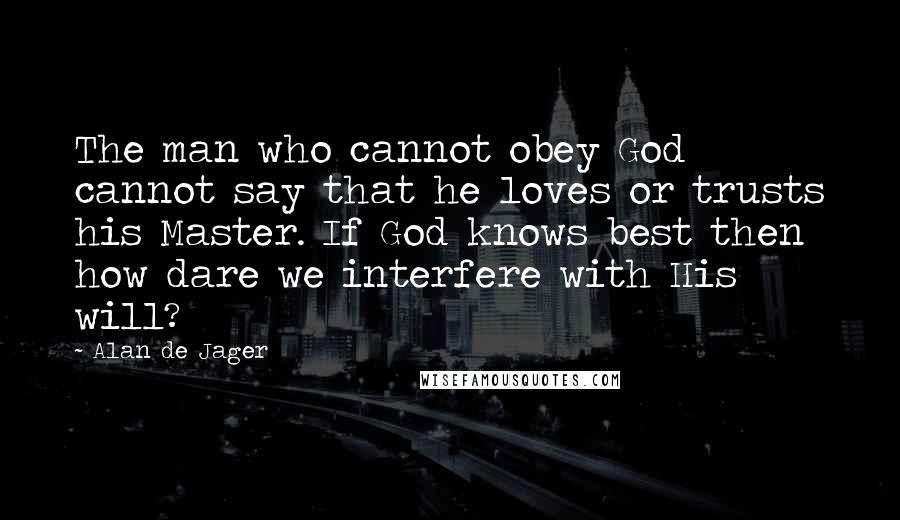 Alan De Jager Quotes: The man who cannot obey God cannot say that he loves or trusts his Master. If God knows best then how dare we interfere with His will?