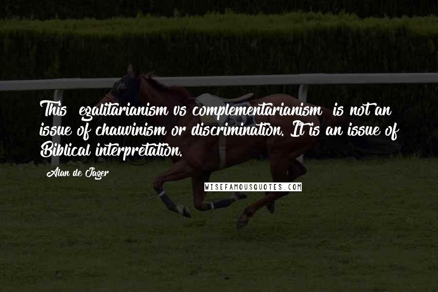 Alan De Jager Quotes: This [egalitarianism vs complementarianism] is not an issue of chauvinism or discrimination. It is an issue of Biblical interpretation.