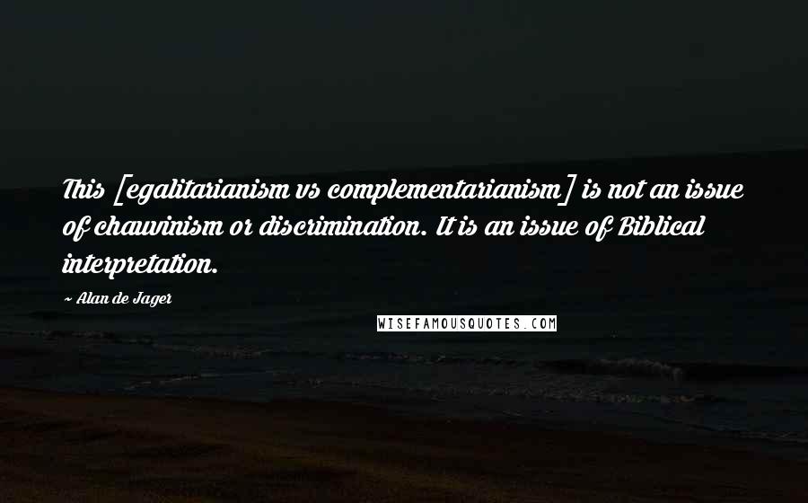 Alan De Jager Quotes: This [egalitarianism vs complementarianism] is not an issue of chauvinism or discrimination. It is an issue of Biblical interpretation.