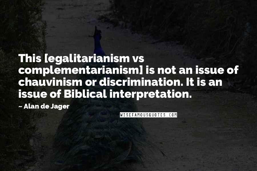 Alan De Jager Quotes: This [egalitarianism vs complementarianism] is not an issue of chauvinism or discrimination. It is an issue of Biblical interpretation.