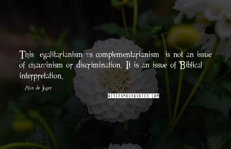 Alan De Jager Quotes: This [egalitarianism vs complementarianism] is not an issue of chauvinism or discrimination. It is an issue of Biblical interpretation.