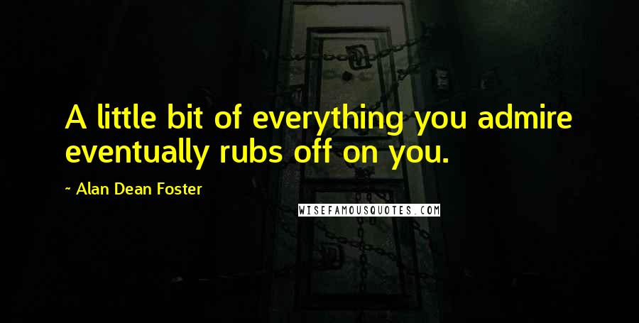 Alan Dean Foster Quotes: A little bit of everything you admire eventually rubs off on you.