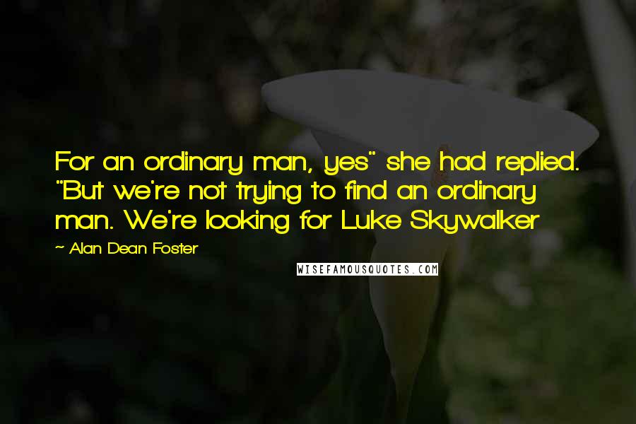 Alan Dean Foster Quotes: For an ordinary man, yes" she had replied. "But we're not trying to find an ordinary man. We're looking for Luke Skywalker