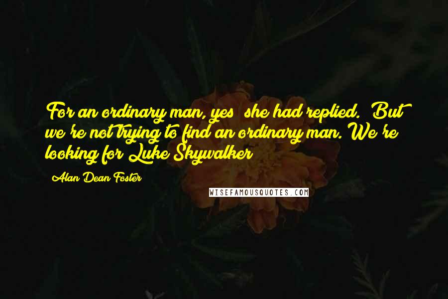 Alan Dean Foster Quotes: For an ordinary man, yes" she had replied. "But we're not trying to find an ordinary man. We're looking for Luke Skywalker