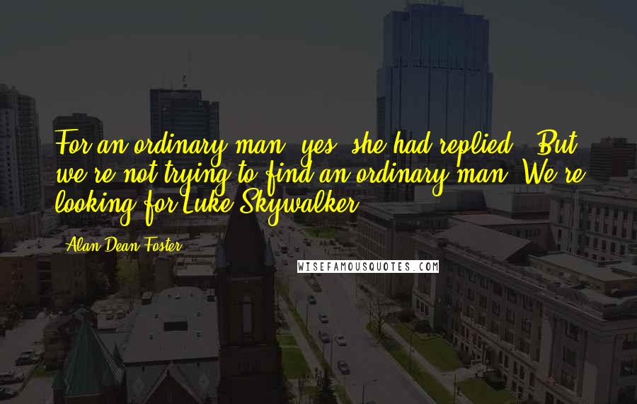 Alan Dean Foster Quotes: For an ordinary man, yes" she had replied. "But we're not trying to find an ordinary man. We're looking for Luke Skywalker