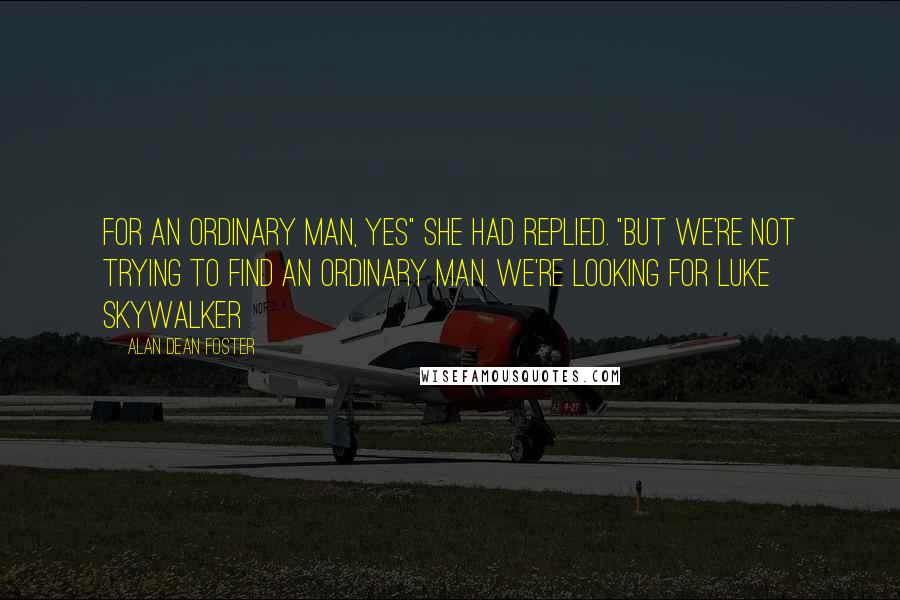 Alan Dean Foster Quotes: For an ordinary man, yes" she had replied. "But we're not trying to find an ordinary man. We're looking for Luke Skywalker