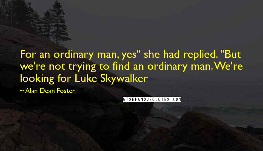 Alan Dean Foster Quotes: For an ordinary man, yes" she had replied. "But we're not trying to find an ordinary man. We're looking for Luke Skywalker