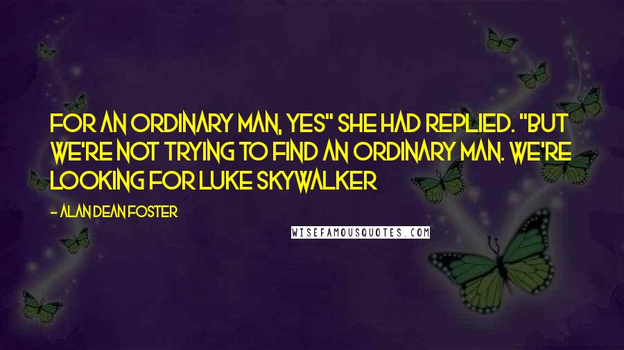 Alan Dean Foster Quotes: For an ordinary man, yes" she had replied. "But we're not trying to find an ordinary man. We're looking for Luke Skywalker