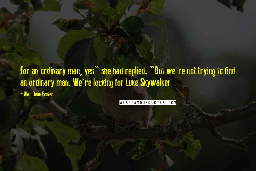 Alan Dean Foster Quotes: For an ordinary man, yes" she had replied. "But we're not trying to find an ordinary man. We're looking for Luke Skywalker