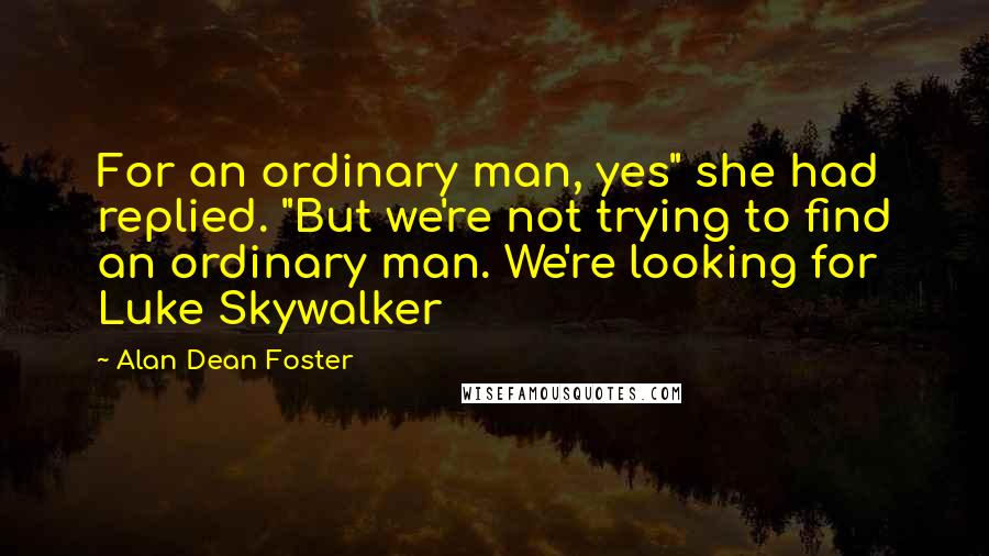 Alan Dean Foster Quotes: For an ordinary man, yes" she had replied. "But we're not trying to find an ordinary man. We're looking for Luke Skywalker