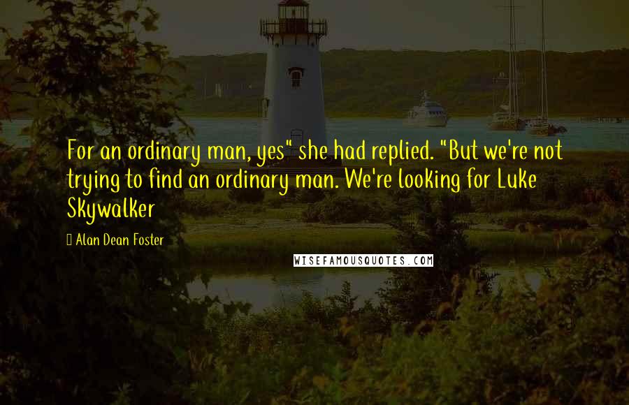 Alan Dean Foster Quotes: For an ordinary man, yes" she had replied. "But we're not trying to find an ordinary man. We're looking for Luke Skywalker