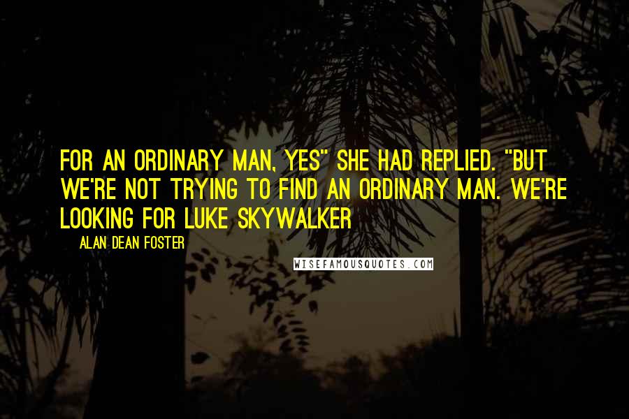 Alan Dean Foster Quotes: For an ordinary man, yes" she had replied. "But we're not trying to find an ordinary man. We're looking for Luke Skywalker