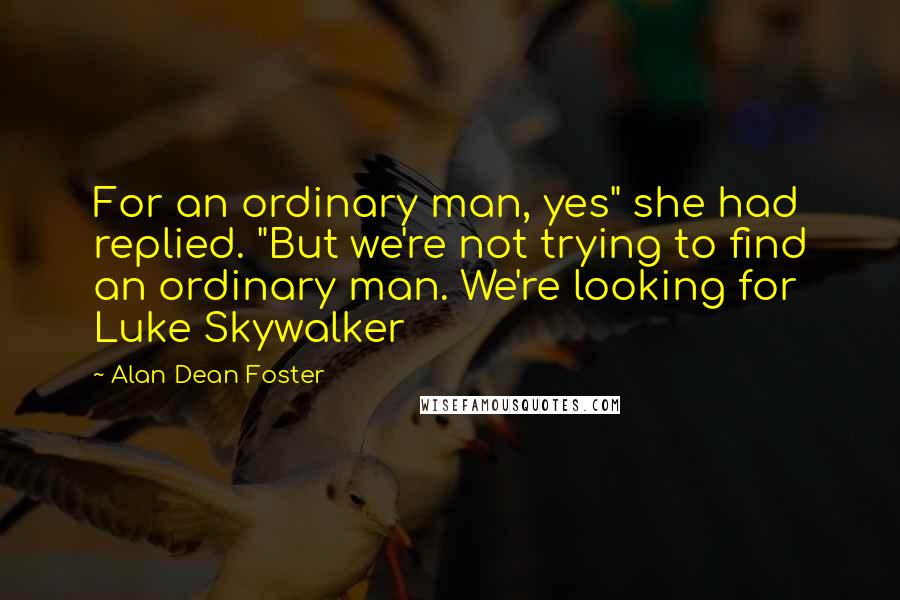 Alan Dean Foster Quotes: For an ordinary man, yes" she had replied. "But we're not trying to find an ordinary man. We're looking for Luke Skywalker