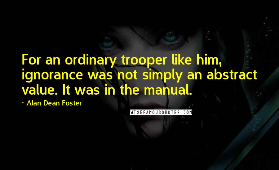 Alan Dean Foster Quotes: For an ordinary trooper like him, ignorance was not simply an abstract value. It was in the manual.