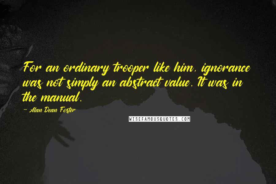 Alan Dean Foster Quotes: For an ordinary trooper like him, ignorance was not simply an abstract value. It was in the manual.