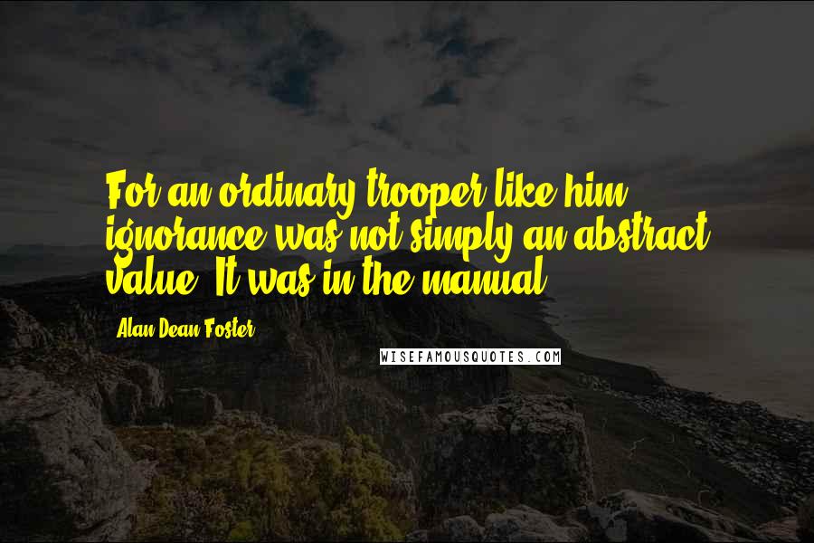 Alan Dean Foster Quotes: For an ordinary trooper like him, ignorance was not simply an abstract value. It was in the manual.