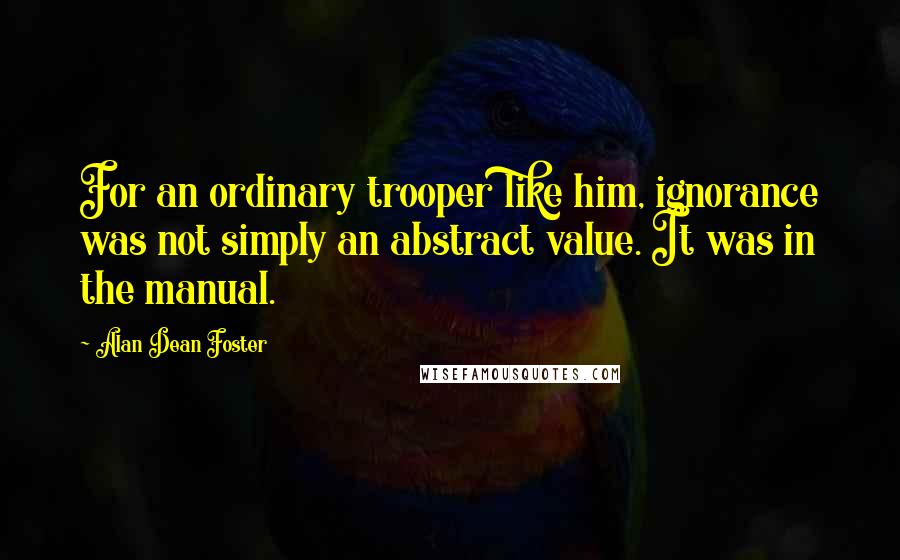 Alan Dean Foster Quotes: For an ordinary trooper like him, ignorance was not simply an abstract value. It was in the manual.