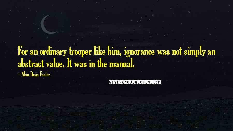 Alan Dean Foster Quotes: For an ordinary trooper like him, ignorance was not simply an abstract value. It was in the manual.