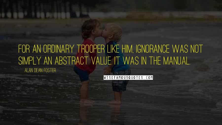 Alan Dean Foster Quotes: For an ordinary trooper like him, ignorance was not simply an abstract value. It was in the manual.