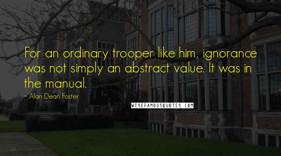 Alan Dean Foster Quotes: For an ordinary trooper like him, ignorance was not simply an abstract value. It was in the manual.