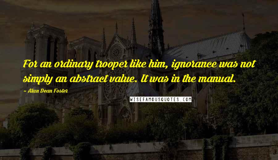 Alan Dean Foster Quotes: For an ordinary trooper like him, ignorance was not simply an abstract value. It was in the manual.