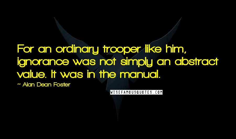 Alan Dean Foster Quotes: For an ordinary trooper like him, ignorance was not simply an abstract value. It was in the manual.