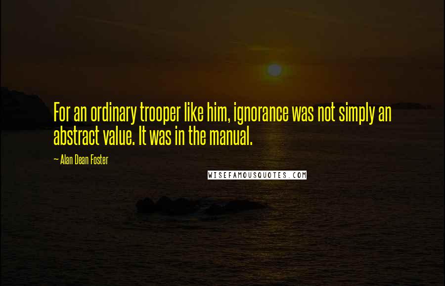 Alan Dean Foster Quotes: For an ordinary trooper like him, ignorance was not simply an abstract value. It was in the manual.