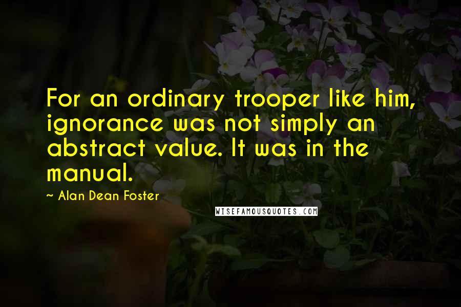 Alan Dean Foster Quotes: For an ordinary trooper like him, ignorance was not simply an abstract value. It was in the manual.