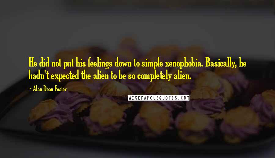 Alan Dean Foster Quotes: He did not put his feelings down to simple xenophobia. Basically, he hadn't expected the alien to be so completely alien.