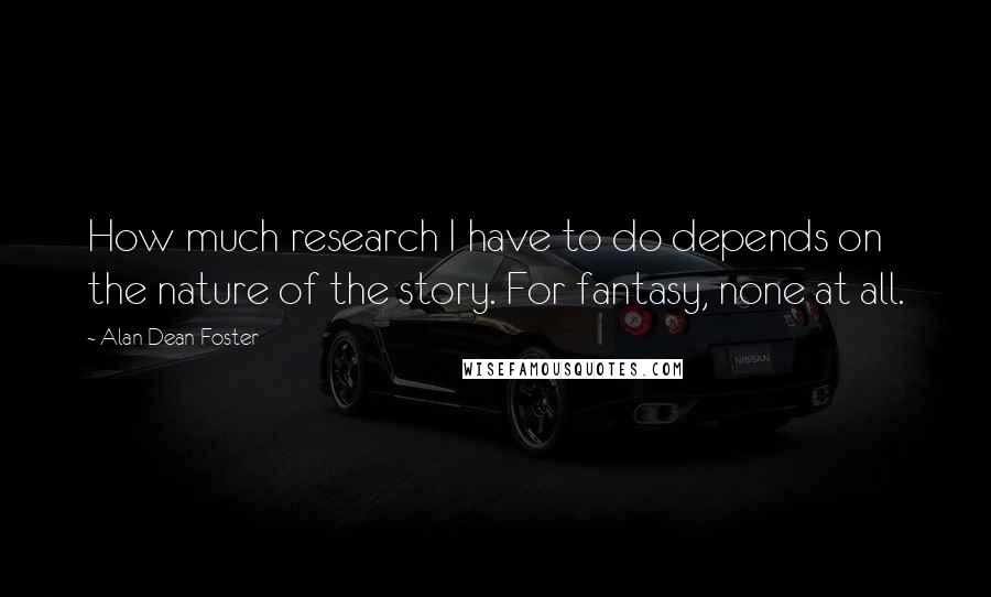 Alan Dean Foster Quotes: How much research I have to do depends on the nature of the story. For fantasy, none at all.