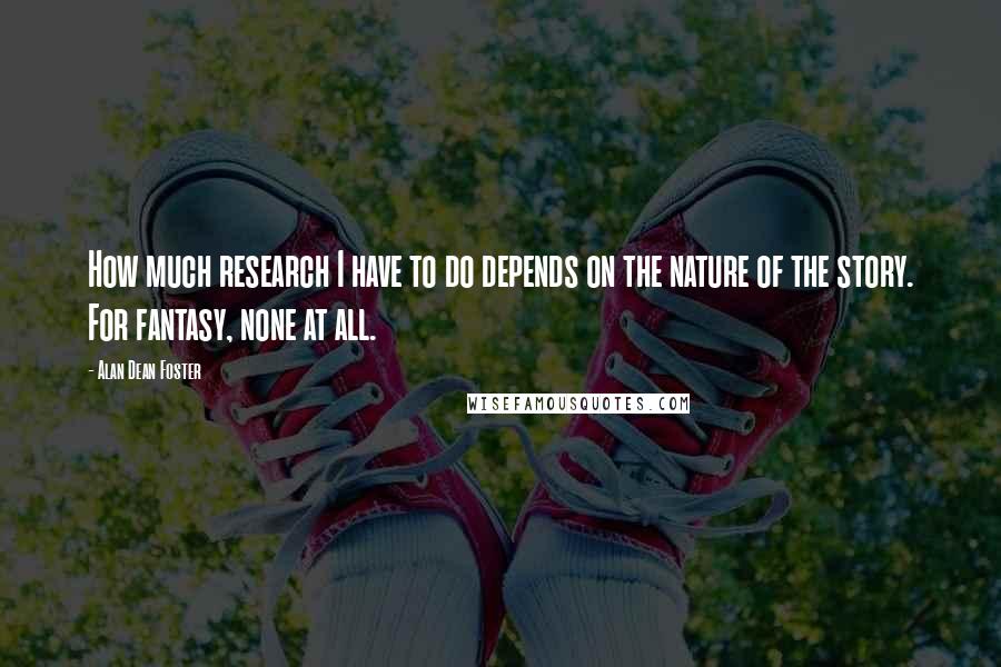 Alan Dean Foster Quotes: How much research I have to do depends on the nature of the story. For fantasy, none at all.