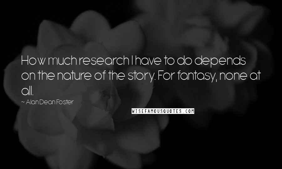 Alan Dean Foster Quotes: How much research I have to do depends on the nature of the story. For fantasy, none at all.