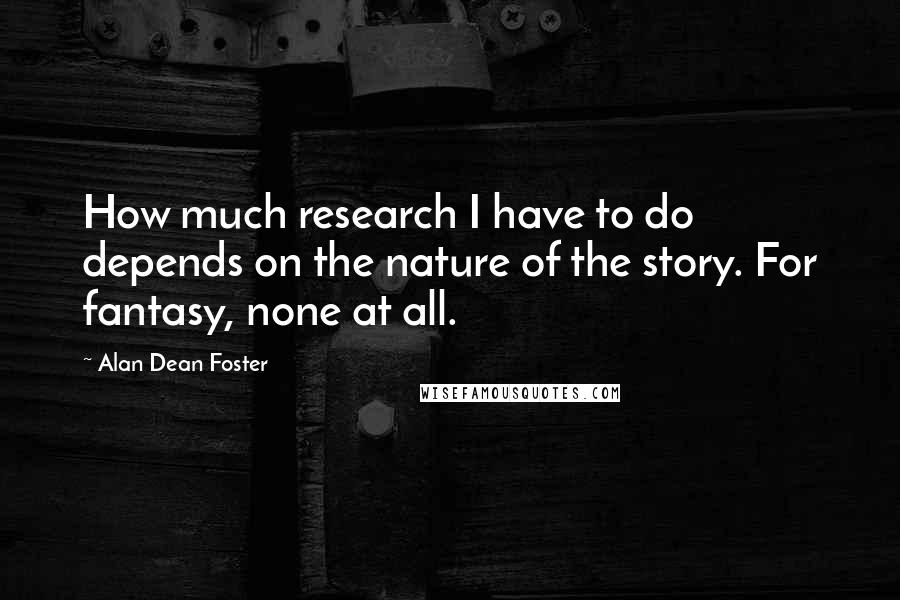 Alan Dean Foster Quotes: How much research I have to do depends on the nature of the story. For fantasy, none at all.