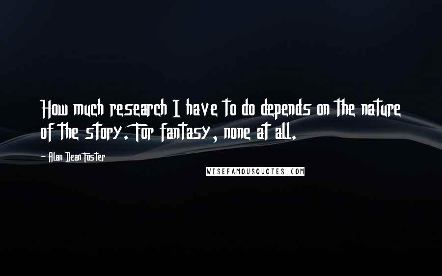 Alan Dean Foster Quotes: How much research I have to do depends on the nature of the story. For fantasy, none at all.