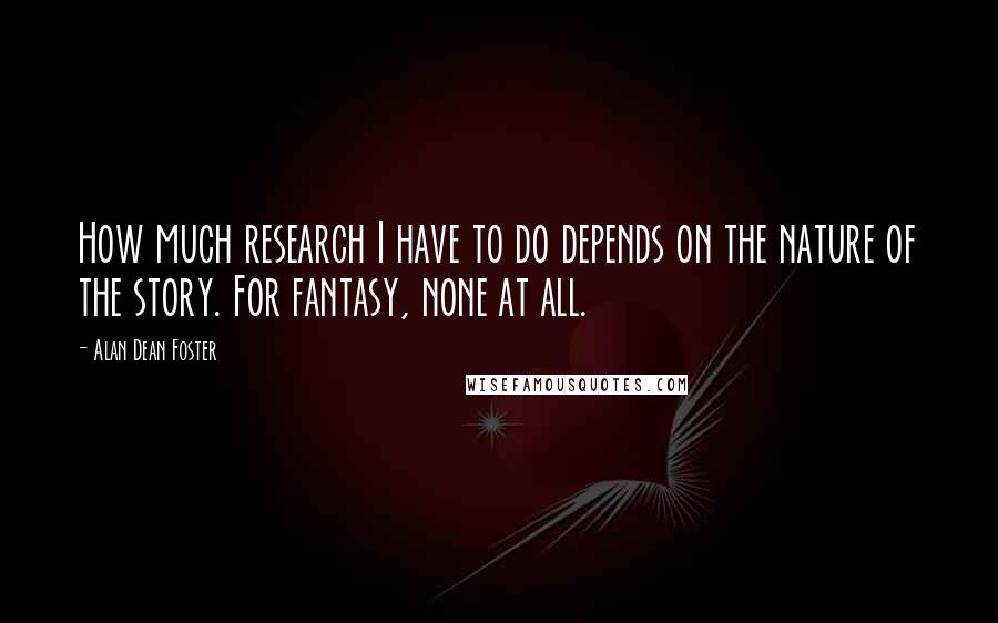 Alan Dean Foster Quotes: How much research I have to do depends on the nature of the story. For fantasy, none at all.
