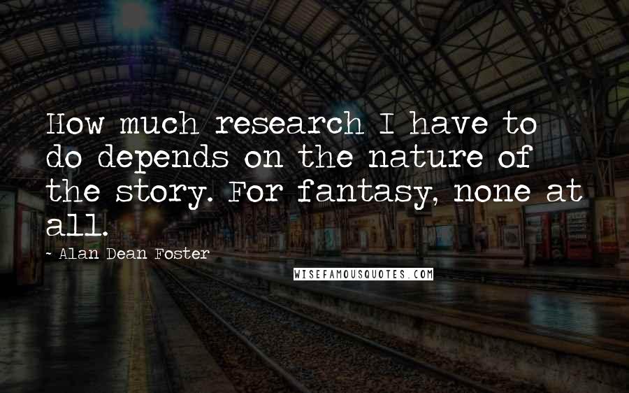 Alan Dean Foster Quotes: How much research I have to do depends on the nature of the story. For fantasy, none at all.