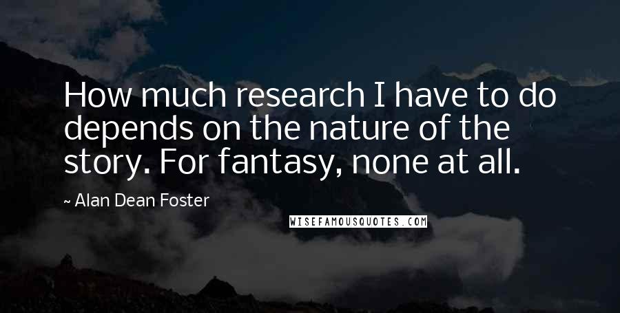 Alan Dean Foster Quotes: How much research I have to do depends on the nature of the story. For fantasy, none at all.