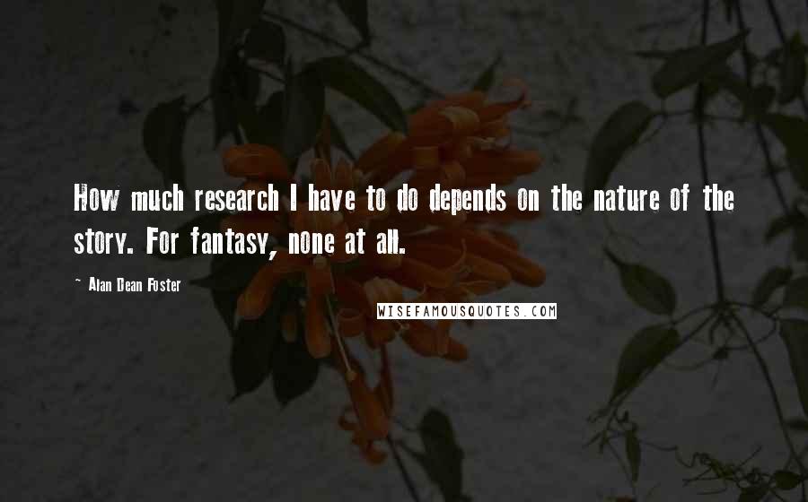 Alan Dean Foster Quotes: How much research I have to do depends on the nature of the story. For fantasy, none at all.