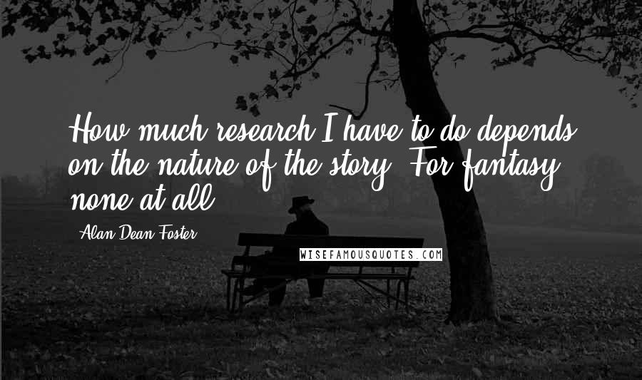 Alan Dean Foster Quotes: How much research I have to do depends on the nature of the story. For fantasy, none at all.