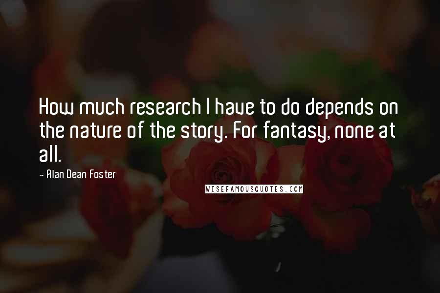 Alan Dean Foster Quotes: How much research I have to do depends on the nature of the story. For fantasy, none at all.